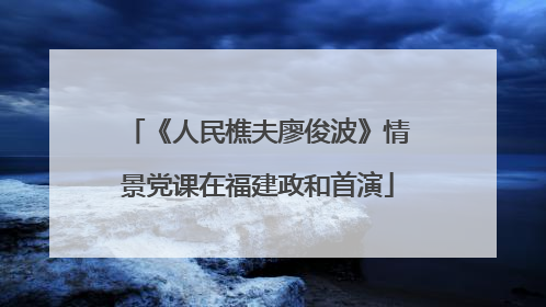 《人民樵夫廖俊波》情景党课在福建政和首演