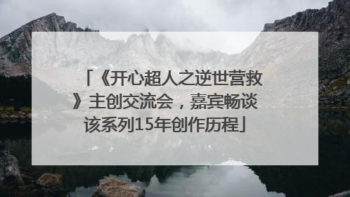 《开心超人之逆世营救》主创交流会，嘉宾畅谈该系列15年创作历程