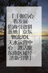 「强信心 看发展·招商引资拼落地」京东物流JDL天水运营中心：激活陇东南区域经济新引擎