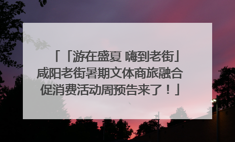 「游在盛夏 嗨到老街」咸阳老街暑期文体商旅融合促消费活动周预告来了！