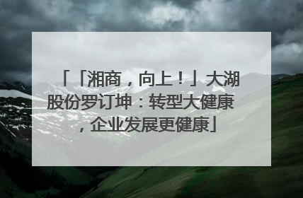 「湘商，向上！」大湖股份罗订坤：转型大健康，企业发展更健康