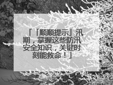 「顺顺提示」汛期，掌握这些防汛安全知识，关键时刻能救命！