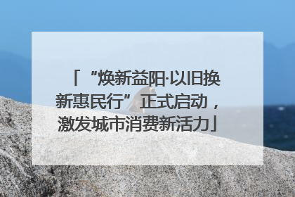 “焕新益阳·以旧换新惠民行”正式启动，激发城市消费新活力
