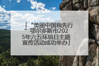 “美丽中国我先行”鄂尔多斯市2025年六五环境日主题宣传活动成功举办