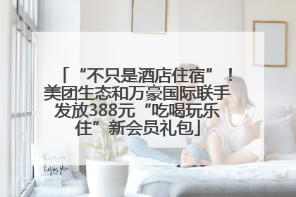 “不只是酒店住宿”！美团生态和万豪国际联手发放388元“吃喝玩乐住”新会员礼包