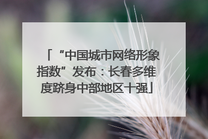 “中国城市网络形象指数”发布：长春多维度跻身中部地区十强