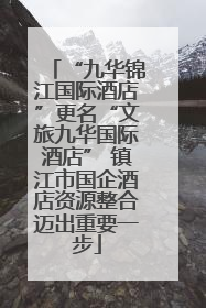 “九华锦江国际酒店”更名“文旅九华国际酒店” 镇江市国企酒店资源整合迈出重要一步