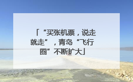 “买张机票，说走就走”，青岛“飞行圈”不断扩大