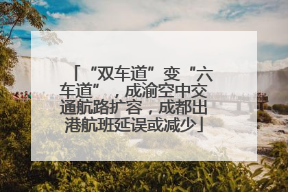 “双车道”变“六车道”，成渝空中交通航路扩容，成都出港航班延误或减少