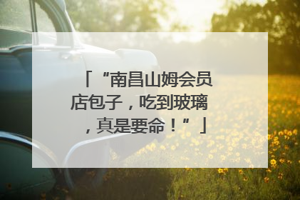 “南昌山姆会员店包子，吃到玻璃，真是要命！”