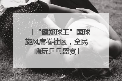 “健郑球王”国球旋风席卷社区，全民嗨玩乒乓盛宴