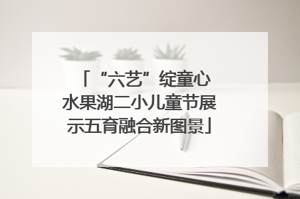 “六艺”绽童心 水果湖二小儿童节展示五育融合新图景