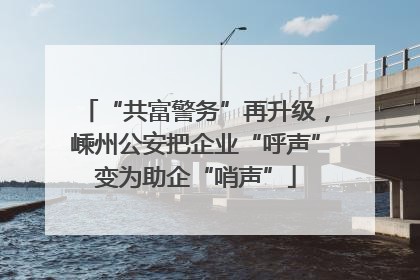 “共富警务”再升级，嵊州公安把企业“呼声”变为助企“哨声”