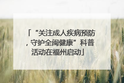“关注成人疾病预防，守护全闽健康”科普活动在福州启动