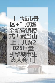 “城市景区+”点燃全新营销模式！武当山上，共聚2025巨量引擎城市生态大会！