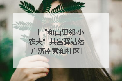“和亩惠邻·小农夫”共富驿站落户济南秀和社区