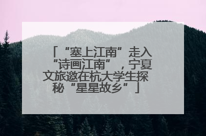 “塞上江南”走入“诗画江南”，宁夏文旅邀在杭大学生探秘“星星故乡”