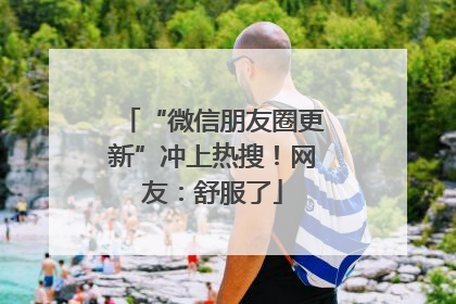 “微信朋友圈更新”冲上热搜！网友：舒服了
