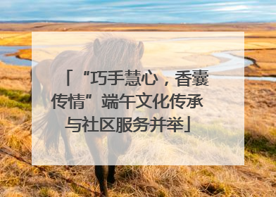 “巧手慧心，香囊传情”端午文化传承与社区服务并举