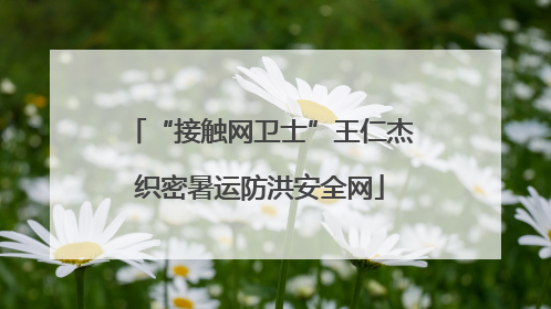 “接触网卫士”王仁杰织密暑运防洪安全网
