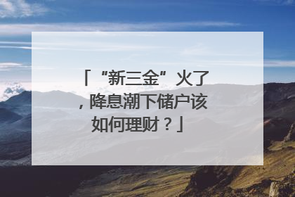 “新三金”火了，降息潮下储户该如何理财？