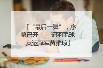 “最后一舞”，序幕已开——记羽毛球奥运冠军黄雅琼