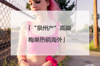 “泉州产”高端梅果热销海外