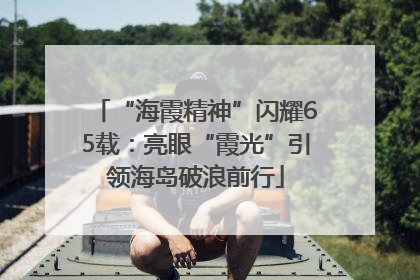 “海霞精神”闪耀65载：亮眼“霞光”引领海岛破浪前行