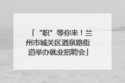 “职”等你来！兰州市城关区酒泉路街道举办就业招聘会