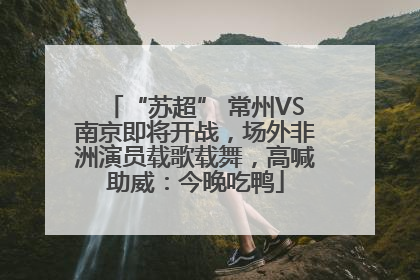 “苏超” 常州VS南京即将开战，场外非洲演员载歌载舞，高喊助威：今晚吃鸭