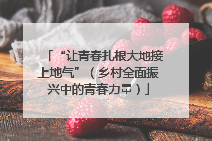 “让青春扎根大地接上地气”（乡村全面振兴中的青春力量）