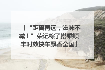“距离再远，滋味不减！”荣记粽子搭乘顺丰时效快车飘香全国