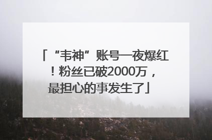 “韦神”账号一夜爆红！粉丝已破2000万，最担心的事发生了