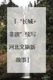 “长城+非遗”续写河北文旅新故事