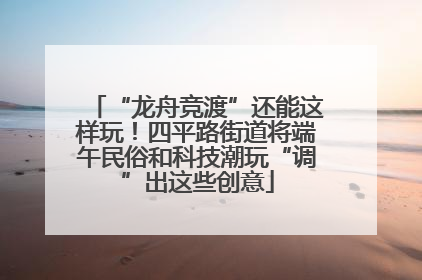 “龙舟竞渡”还能这样玩！四平路街道将端午民俗和科技潮玩“调”出这些创意