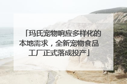 玛氏宠物响应多样化的本地需求，全新宠物食品工厂正式落成投产