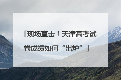 现场直击！天津高考试卷成绩如何“出炉”