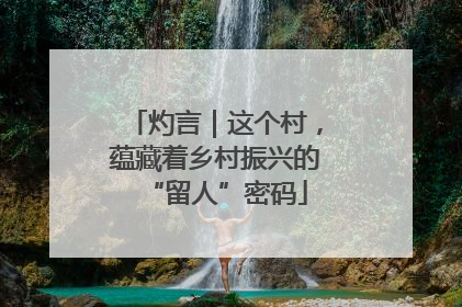 灼言｜这个村，蕴藏着乡村振兴的“留人”密码