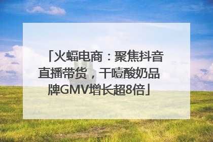 火蝠电商：聚焦抖音直播带货，干噎酸奶品牌GMV增长超8倍