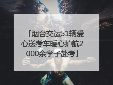 烟台交运51辆爱心送考车暖心护航2000余学子赴考