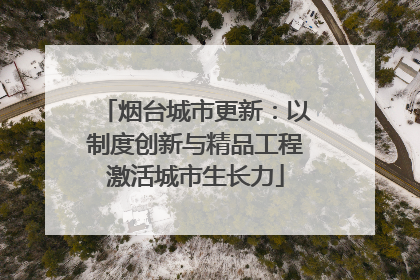 烟台城市更新：以制度创新与精品工程激活城市生长力