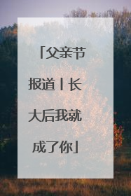 父亲节报道丨长大后我就成了你
