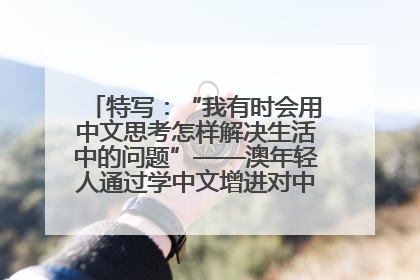 特写：“我有时会用中文思考怎样解决生活中的问题”——澳年轻人通过学中文增进对中华文化的理解