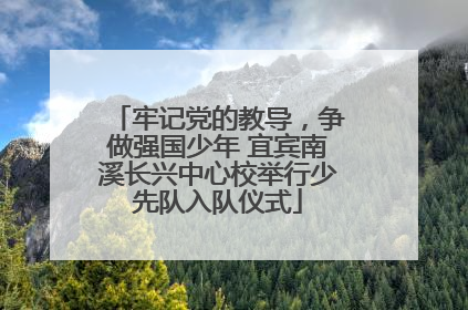 牢记党的教导，争做强国少年 宜宾南溪长兴中心校举行少先队入队仪式