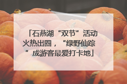 石燕湖“双节”活动火热出圈，“绿野仙踪”成游客最爱打卡地