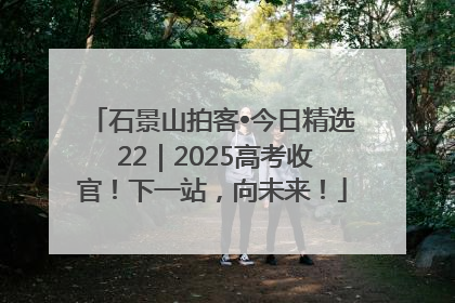 石景山拍客•今日精选 22｜2025高考收官！下一站，向未来！