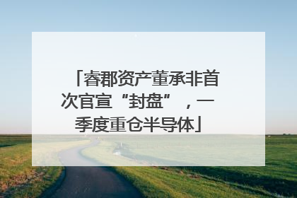 睿郡资产董承非首次官宣“封盘”，一季度重仓半导体