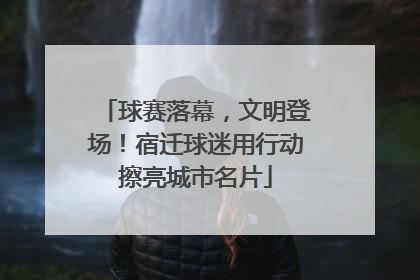 球赛落幕，文明登场！宿迁球迷用行动擦亮城市名片