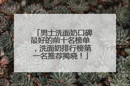 男士洗面奶口碑最好的前十名榜单，洗面奶排行榜第一名推荐揭晓！