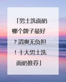 男士洗面奶哪个牌子最好？清爽无负担！十大男士洗面奶推荐